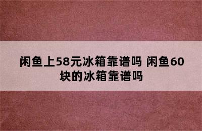 闲鱼上58元冰箱靠谱吗 闲鱼60块的冰箱靠谱吗